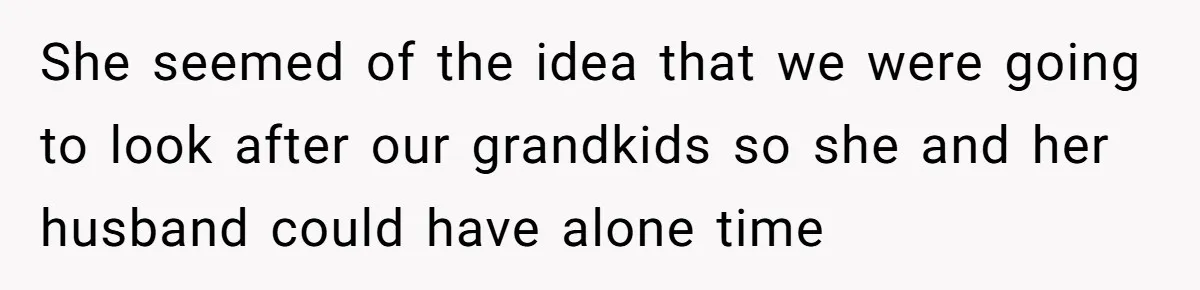 She seemed of the idea that we were going to look after our grandkids so she and her husband could have alone time