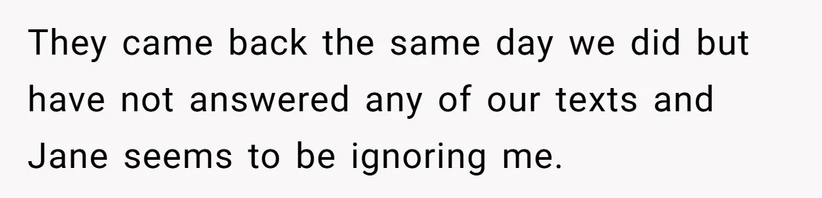 They came back the same day we did but have not answered any of our texts and Jane seems to be ignoring me.