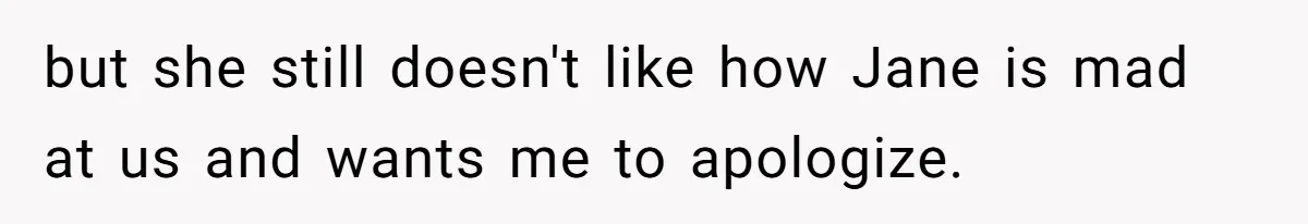 but she still doesn't like how Jane is mad at us and wants me to apologize.
