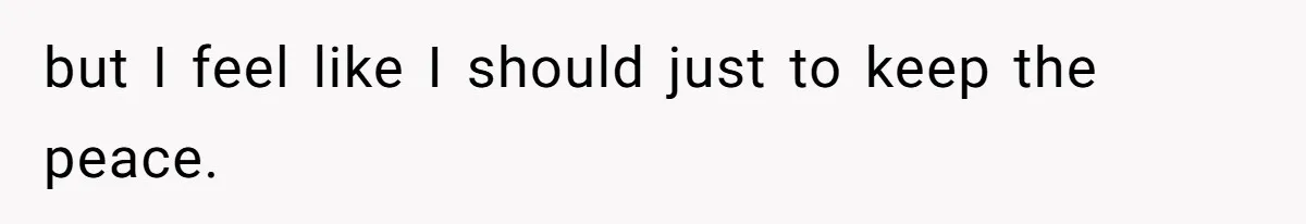 but I feel like I should just to keep the peace.