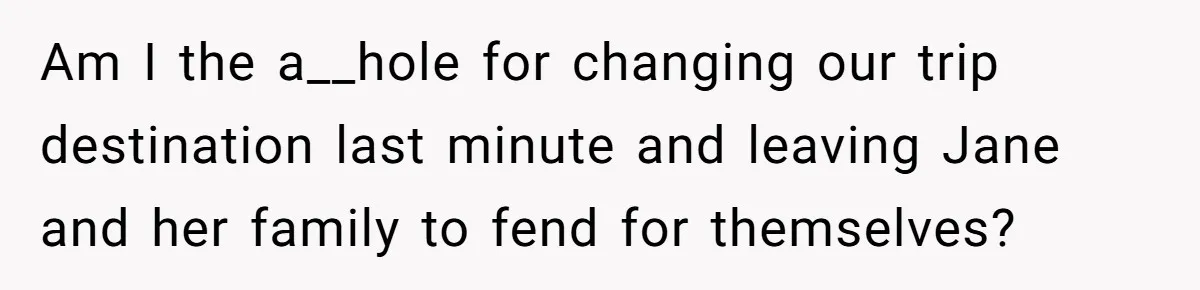 Am I the a__hole for changing our trip destination last minute and leaving Jane and her family to fend for themselves?