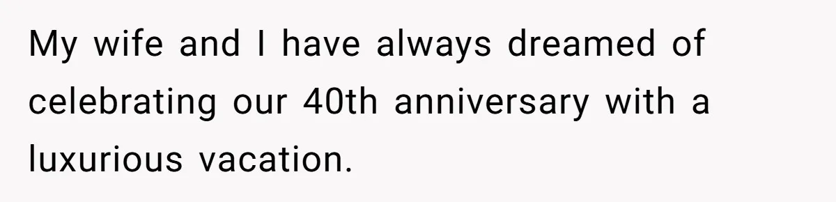 My wife and I have always dreamed of celebrating our 40th anniversary with a luxurious vacation.
