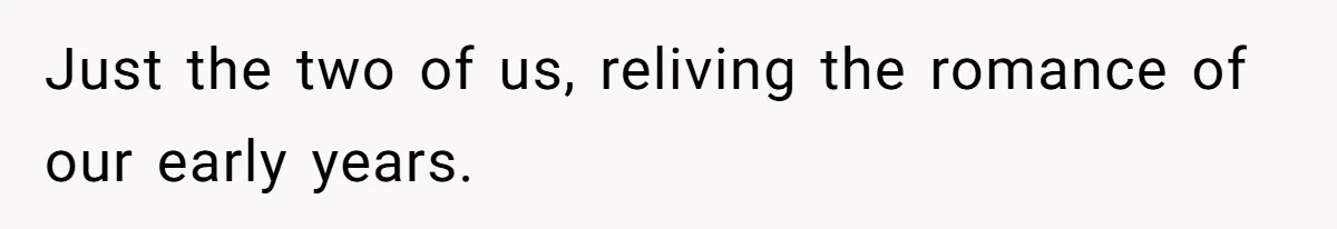 Just the two of us, reliving the romance of our early years.