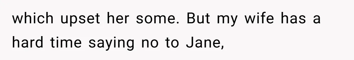 which upset her some. But my wife has a hard time saying no to Jane,