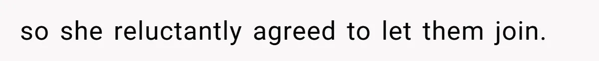 so she reluctantly agreed to let them join.