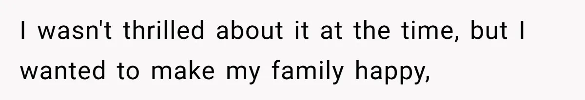I wasn't thrilled about it at the time, but I wanted to make my family happy,