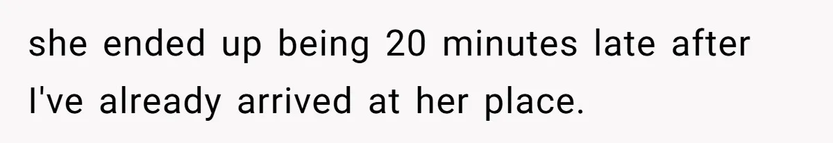 Man Drives Away After Chronically Late Friend Misses His Pickup Deadline, Causing Her To Miss A Crucial PhD Seminar she ended up being 20 minutes late after I've already arrived at her place.