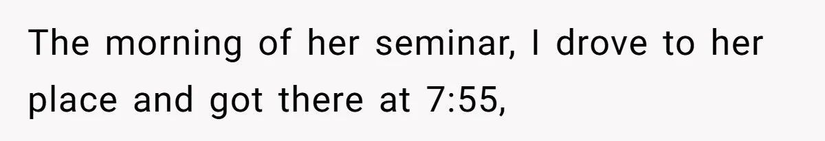 Man Drives Away After Chronically Late Friend Misses His Pickup Deadline, Causing Her To Miss A Crucial PhD Seminar The morning of her seminar, I drove to her place and got there at 7:55,
