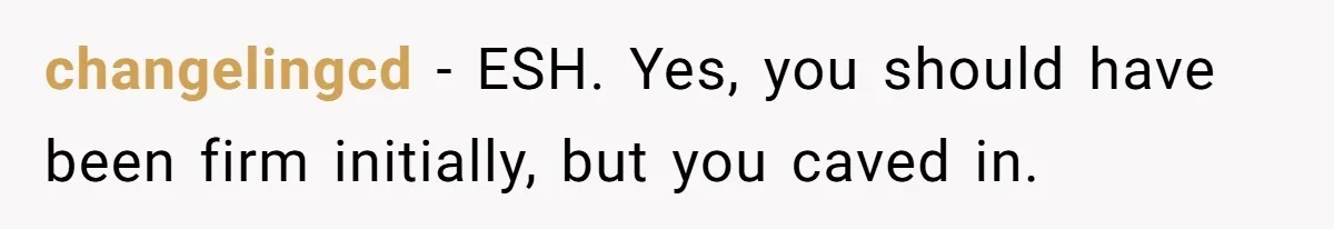 changelingcd − ESH. Yes, you should have been firm initially, but you caved in.