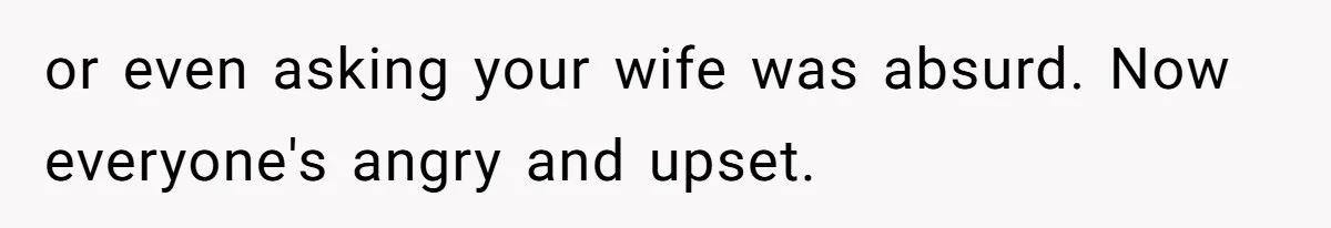 or even asking your wife was absurd. Now everyone's angry and upset.