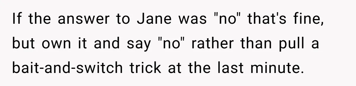 If the answer to Jane was "no" that's fine, but own it and say "no" rather than pull a bait-and-switch trick at the last minute.