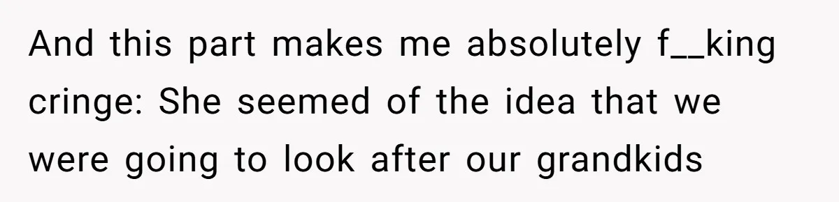 And this part makes me absolutely f__king cringe: She seemed of the idea that we were going to look after our grandkids