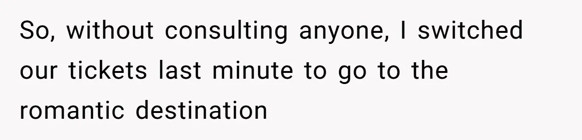 So, without consulting anyone, I switched our tickets last minute to go to the romantic destination