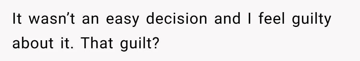It wasn’t an easy decision and I feel guilty about it. That guilt?