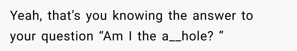 Yeah, that’s you knowing the answer to your question “Am I the a__hole? ”