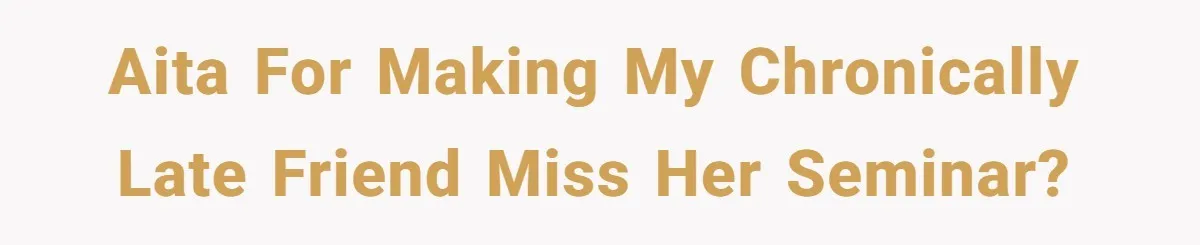 Man Drives Away After Chronically Late Friend Misses His Pickup Deadline, Causing Her To Miss A Crucial PhD Seminar AITA for making my chronically late friend miss her seminar?