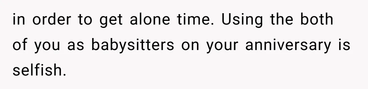 in order to get alone time. Using the both of you as babysitters on your anniversary is selfish.