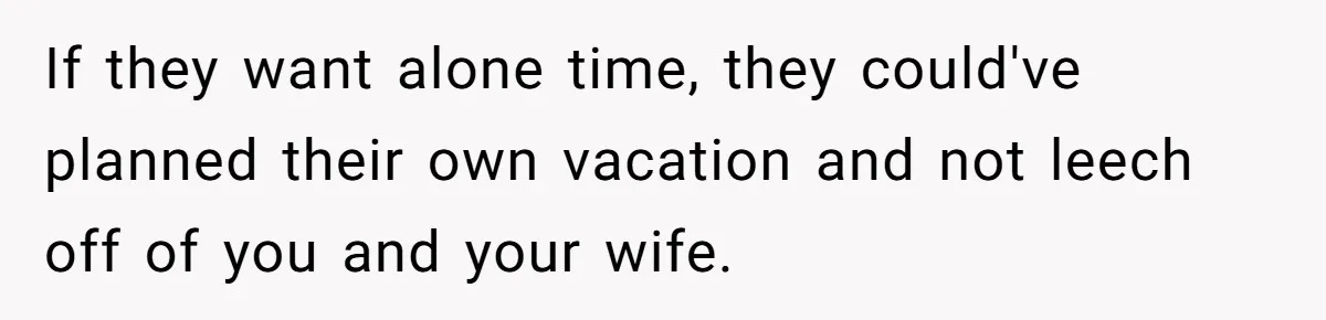 If they want alone time, they could've planned their own vacation and not leech off of you and your wife.