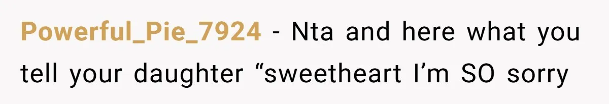Powerful_Pie_7924 − Nta and here what you tell your daughter “sweetheart I’m SO sorry