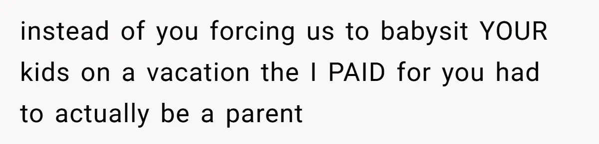instead of you forcing us to babysit YOUR kids on a vacation the I PAID for you had to actually be a parent