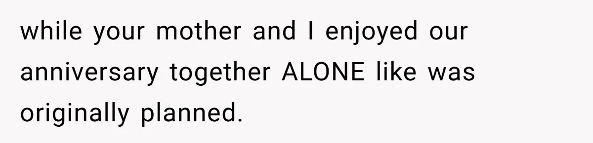 while your mother and I enjoyed our anniversary together ALONE like was originally planned.