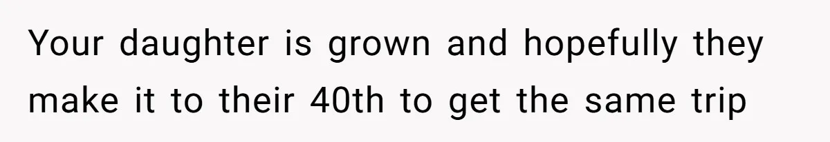 Your daughter is grown and hopefully they make it to their 40th to get the same trip