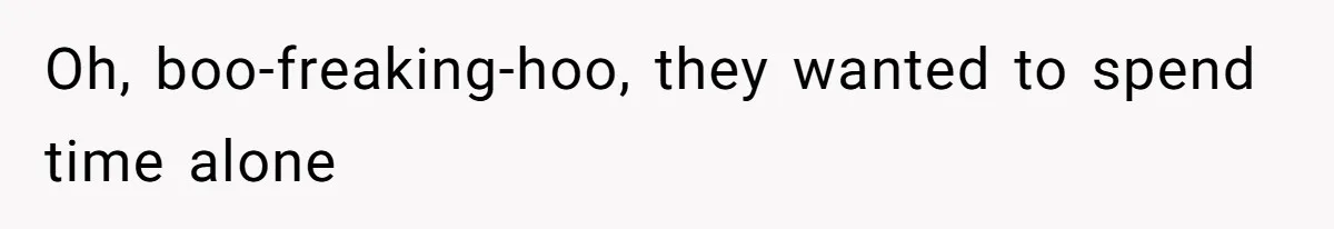 Oh, boo-freaking-hoo, they wanted to spend time alone