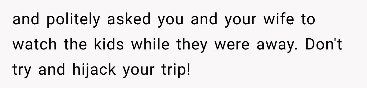 and politely asked you and your wife to watch the kids while they were away. Don't try and hijack your trip!
