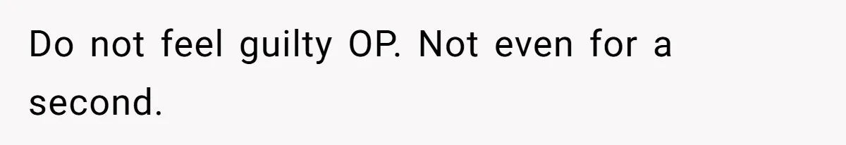 Do not feel guilty OP. Not even for a second.