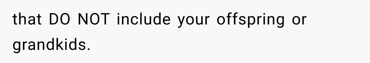 that DO NOT include your offspring or grandkids.