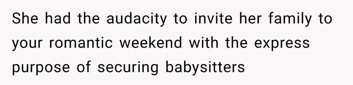 She had the audacity to invite her family to your romantic weekend with the express purpose of securing babysitters