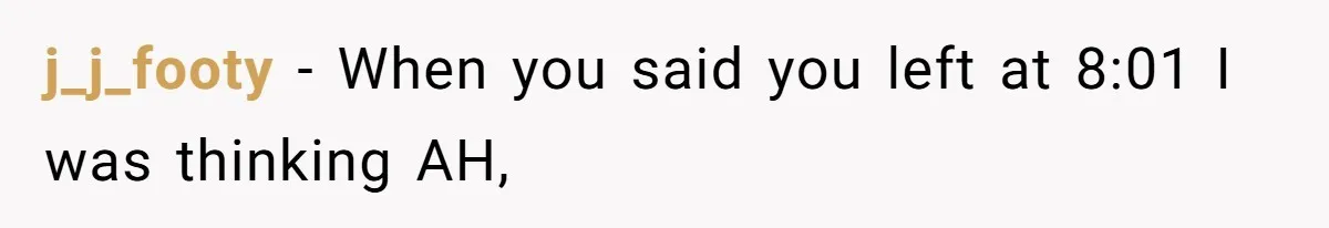 Man Drives Away After Chronically Late Friend Misses His Pickup Deadline, Causing Her To Miss A Crucial PhD Seminar j_j_footy − When you said you left at 8:01 I was thinking AH,