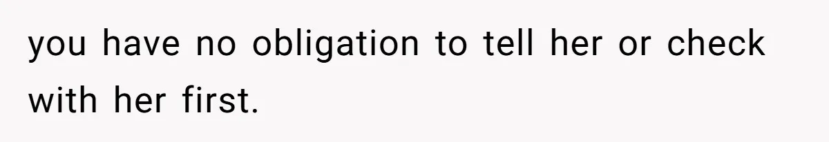 you have no obligation to tell her or check with her first.