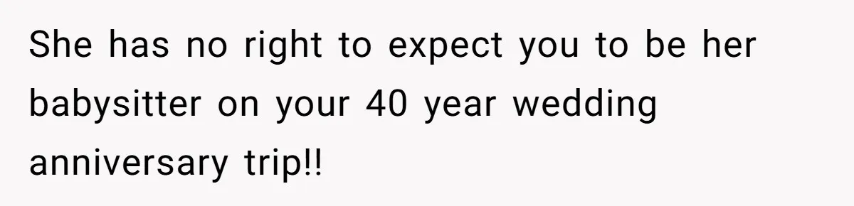 She has no right to expect you to be her babysitter on your 40 year wedding anniversary trip!!