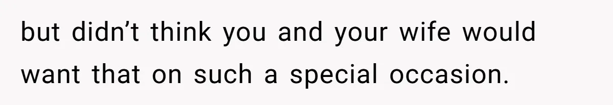 but didn’t think you and your wife would want that on such a special occasion.