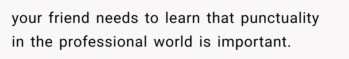 Man Drives Away After Chronically Late Friend Misses His Pickup Deadline, Causing Her To Miss A Crucial PhD Seminar your friend needs to learn that punctuality in the professional world is important.
