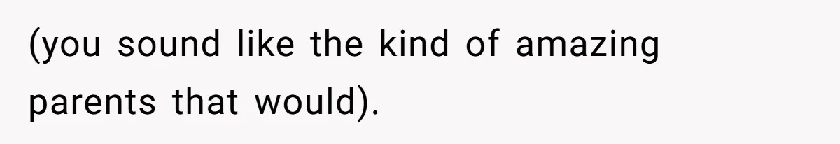 (you sound like the kind of amazing parents that would).