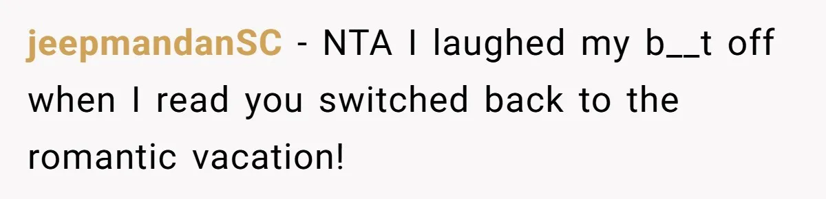jeepmandanSC − NTA I laughed my b__t off when I read you switched back to the romantic vacation!
