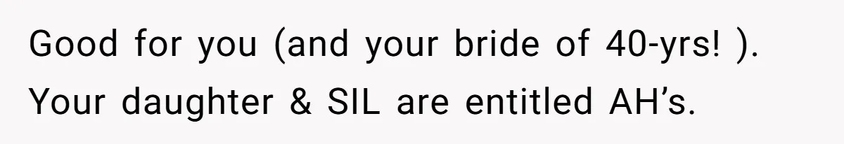 Good for you (and your bride of 40-yrs! ). Your daughter & SIL are entitled AH’s.