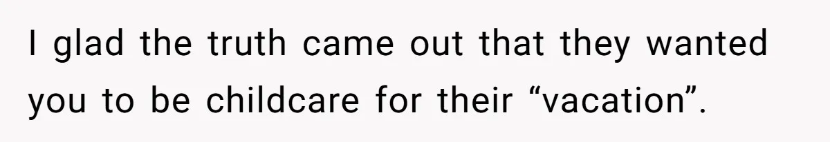 I glad the truth came out that they wanted you to be childcare for their “vacation”.