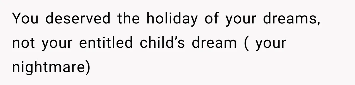 You deserved the holiday of your dreams, not your entitled child’s dream ( your nightmare)