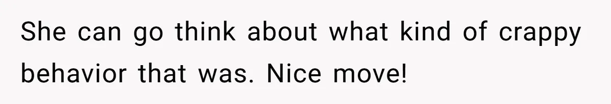 She can go think about what kind of crappy behavior that was. Nice move!