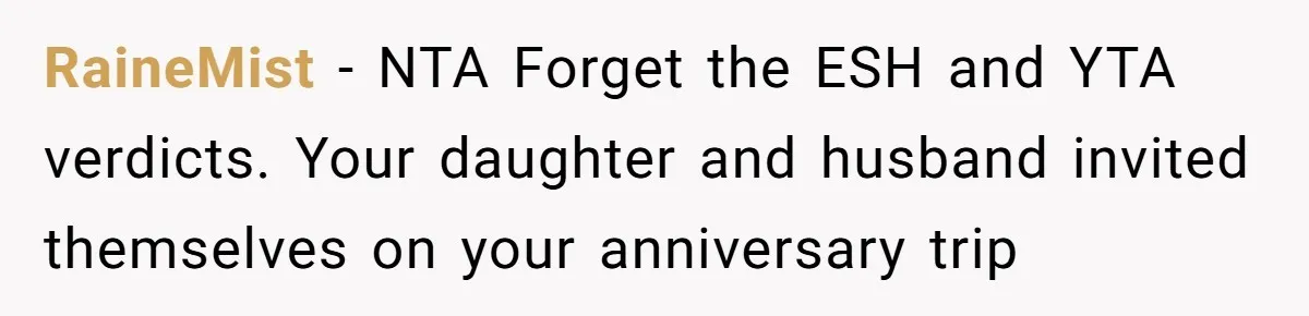 RaineMist − NTA Forget the ESH and YTA verdicts. Your daughter and husband invited themselves on your anniversary trip