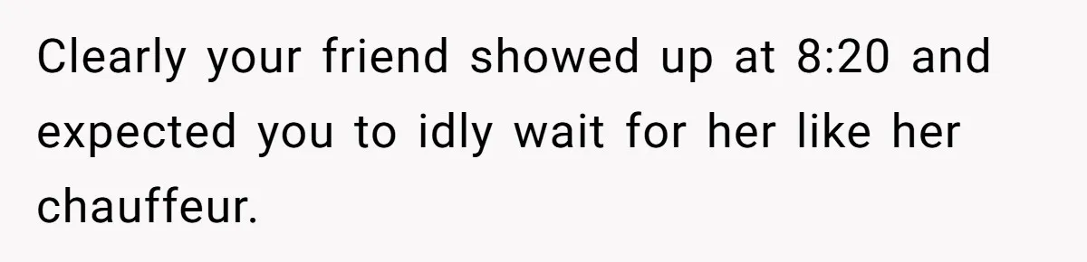 Man Drives Away After Chronically Late Friend Misses His Pickup Deadline, Causing Her To Miss A Crucial PhD Seminar Clearly your friend showed up at 8:20 and expected you to idly wait for her like her chauffeur.