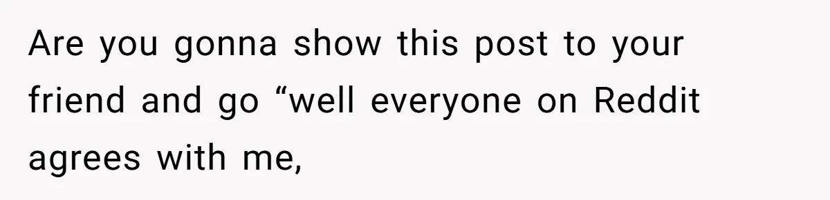 Man Drives Away After Chronically Late Friend Misses His Pickup Deadline, Causing Her To Miss A Crucial PhD Seminar Are you gonna show this post to your friend and go “well everyone on Reddit agrees with me,