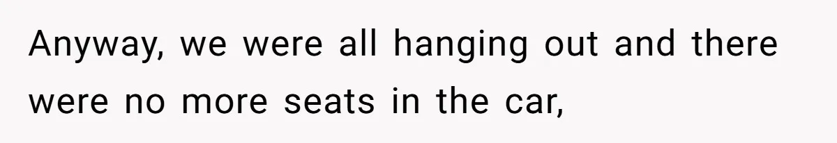 Anyway, we were all hanging out and there were no more seats in the car,