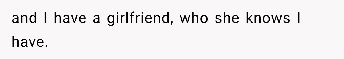 and I have a girlfriend, who she knows I have.
