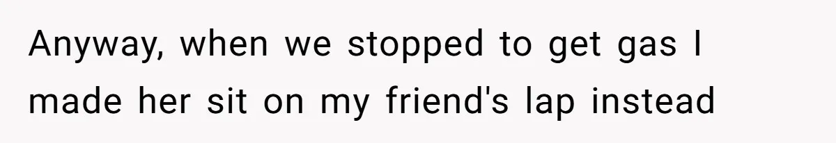 Anyway, when we stopped to get gas I made her sit on my friend's lap instead