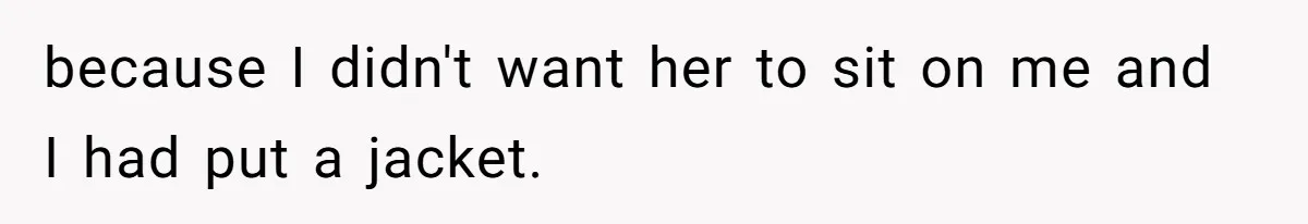 because I didn't want her to sit on me and I had put a jacket.