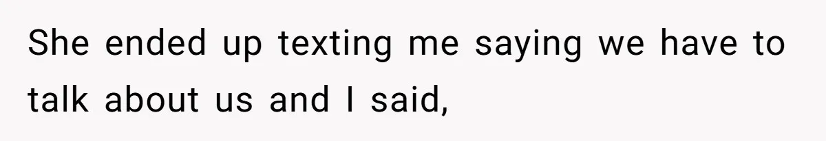 She ended up texting me saying we have to talk about us and I said,
